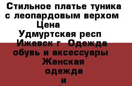 Стильное платье туника с леопардовым верхом › Цена ­ 1 400 - Удмуртская респ., Ижевск г. Одежда, обувь и аксессуары » Женская одежда и обувь   . Удмуртская респ.